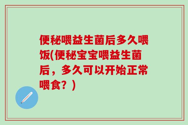 便秘喂益生菌后多久喂饭(便秘宝宝喂益生菌后，多久可以开始正常喂食？)