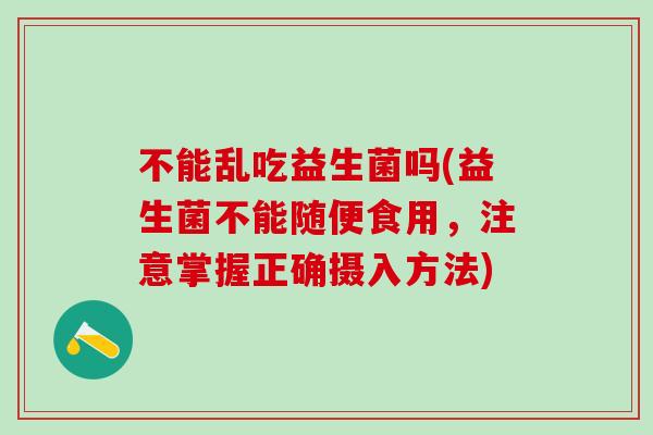 不能乱吃益生菌吗(益生菌不能随便食用，注意掌握正确摄入方法)