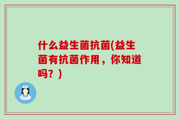 什么益生菌抗菌(益生菌有抗菌作用，你知道吗？)
