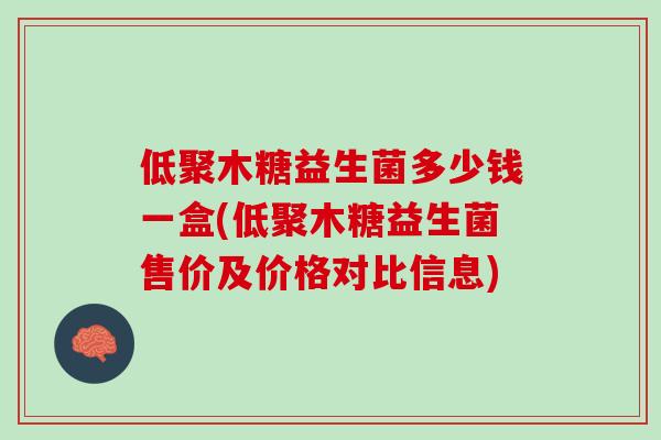 低聚木糖益生菌多少钱一盒(低聚木糖益生菌售价及价格对比信息)