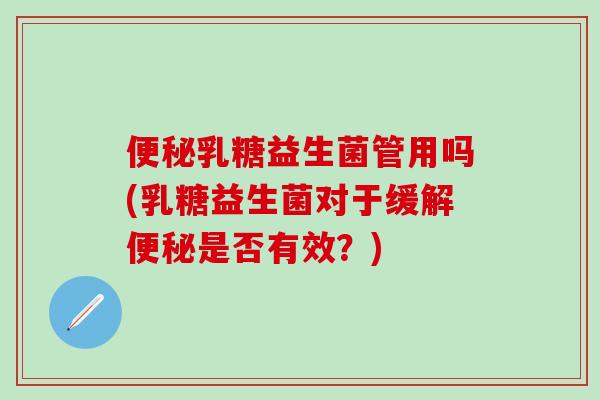 便秘乳糖益生菌管用吗(乳糖益生菌对于缓解便秘是否有效？)
