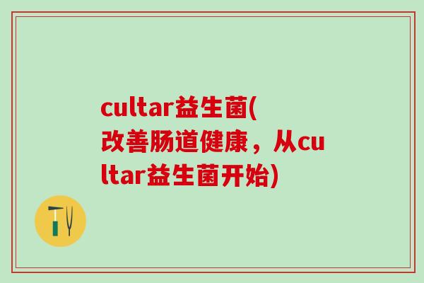 cultar益生菌(改善肠道健康，从cultar益生菌开始)