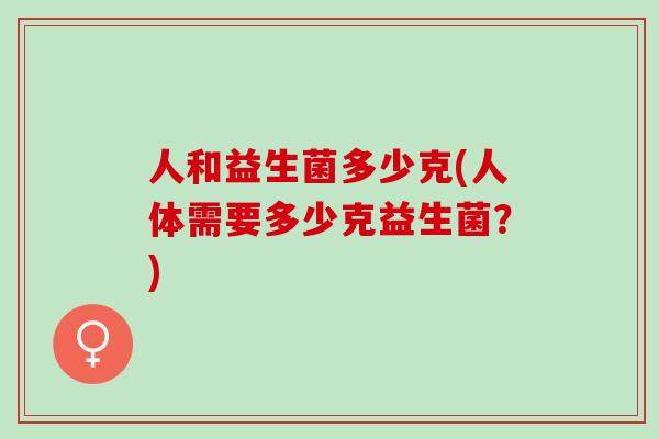 人和益生菌多少克(人体需要多少克益生菌？)