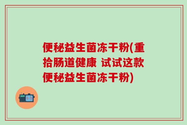 便秘益生菌冻干粉(重拾肠道健康 试试这款便秘益生菌冻干粉)