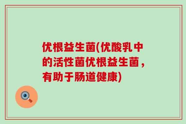 优根益生菌(优酸乳中的活性菌优根益生菌，有助于肠道健康)