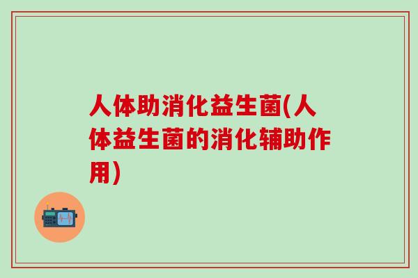 人体助消化益生菌(人体益生菌的消化辅助作用)