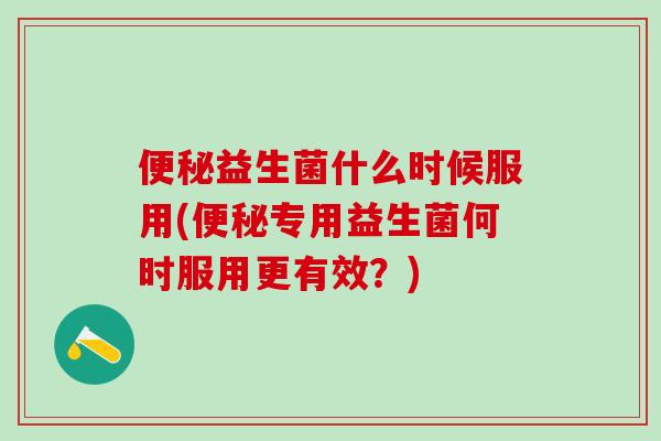 便秘益生菌什么时候服用(便秘专用益生菌何时服用更有效？)