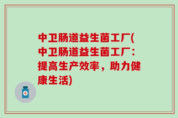 中卫肠道益生菌工厂(中卫肠道益生菌工厂：提高生产效率，助力健康生活)