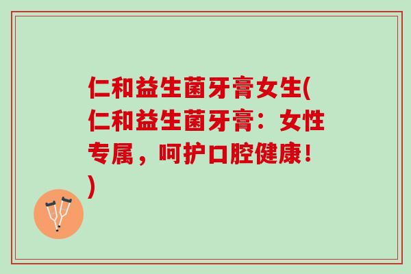 仁和益生菌牙膏女生(仁和益生菌牙膏：女性专属，呵护口腔健康！)