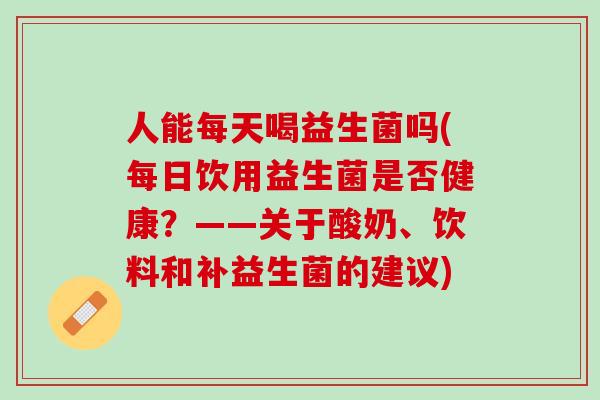 人能每天喝益生菌吗(每日饮用益生菌是否健康？——关于酸奶、饮料和补益生菌的建议)