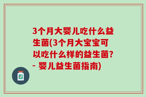 3个月大婴儿吃什么益生菌(3个月大宝宝可以吃什么样的益生菌？- 婴儿益生菌指南)