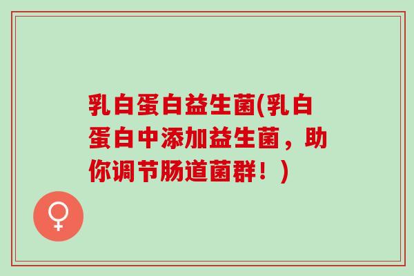 乳白蛋白益生菌(乳白蛋白中添加益生菌，助你调节肠道菌群！)
