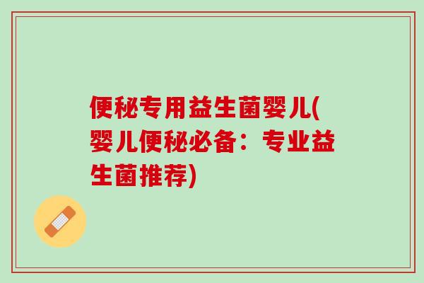 便秘专用益生菌婴儿(婴儿便秘必备：专业益生菌推荐)
