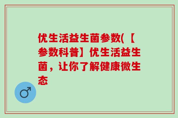 优生活益生菌参数(【参数科普】优生活益生菌，让你了解健康微生态