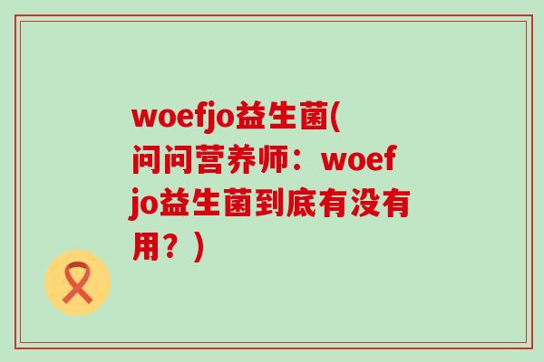 woefjo益生菌(问问营养师：woefjo益生菌到底有没有用？)