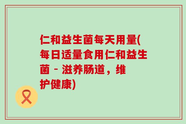 仁和益生菌每天用量(每日适量食用仁和益生菌 - 滋养肠道，维护健康)