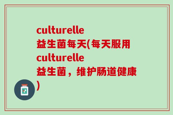 culturelle益生菌每天(每天服用culturelle益生菌，维护肠道健康)