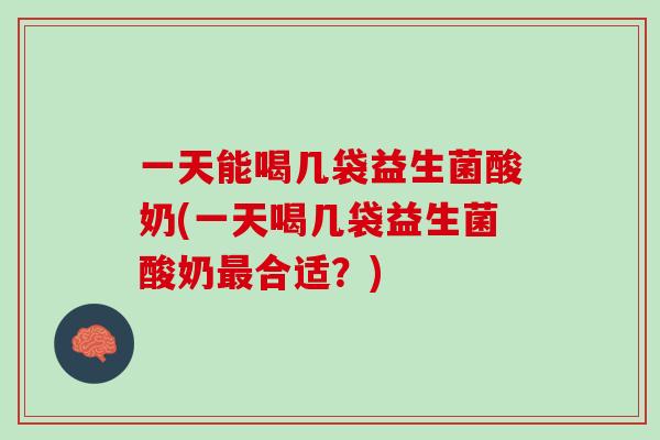 一天能喝几袋益生菌酸奶(一天喝几袋益生菌酸奶最合适？)