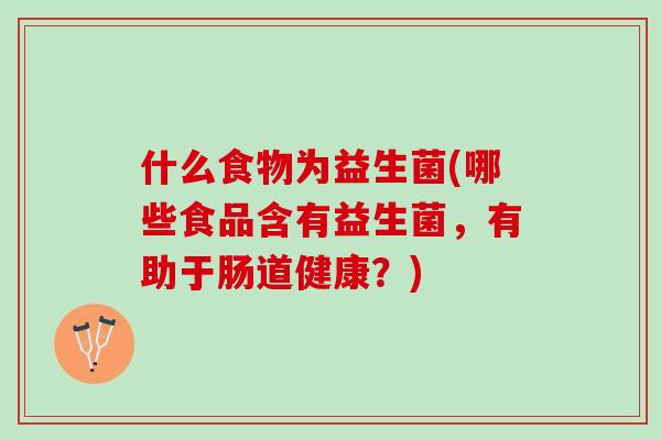 什么食物为益生菌(哪些食品含有益生菌，有助于肠道健康？)