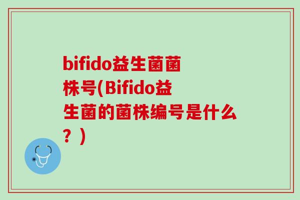 bifido益生菌菌株号(Bifido益生菌的菌株编号是什么？)