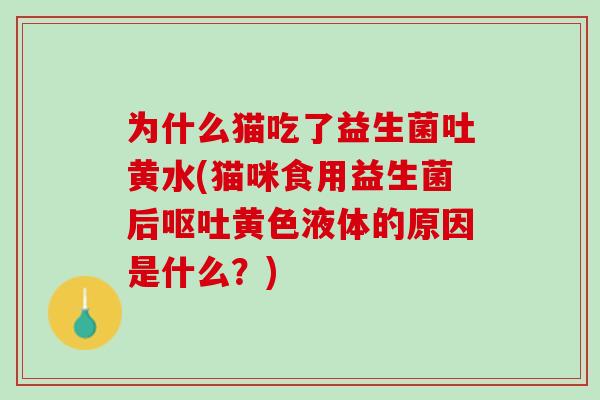 为什么猫吃了益生菌吐黄水(猫咪食用益生菌后呕吐黄色液体的原因是什么？)