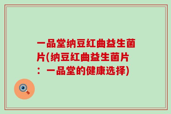 一品堂纳豆红曲益生菌片(纳豆红曲益生菌片：一品堂的健康选择)