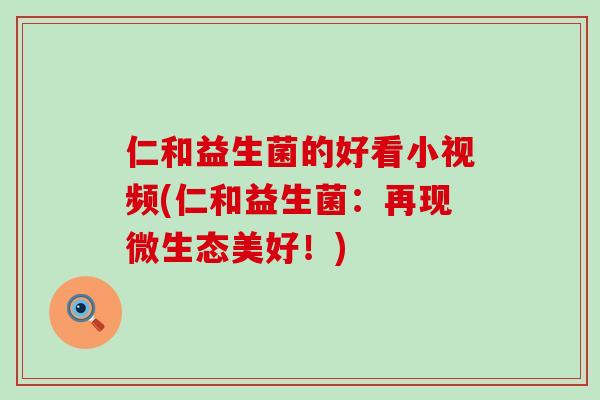 仁和益生菌的好看小视频(仁和益生菌:再现微生态美好!) 仁和益生菌的好看小视频(仁和益生菌:再现微生态美好!)