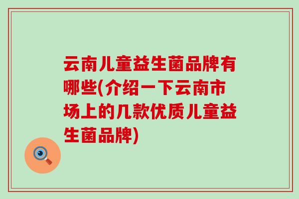 云南儿童益生菌品牌有哪些(介绍一下云南市场上的几款优质儿童益生菌品牌) 云南儿童益生菌品牌有哪些(介绍一下云南市场上的几款优质儿童益生菌品牌)