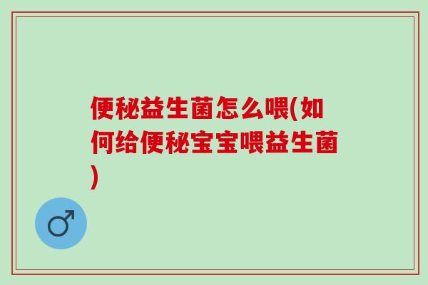 便秘益生菌怎么喂(如何给便秘宝宝喂益生菌)