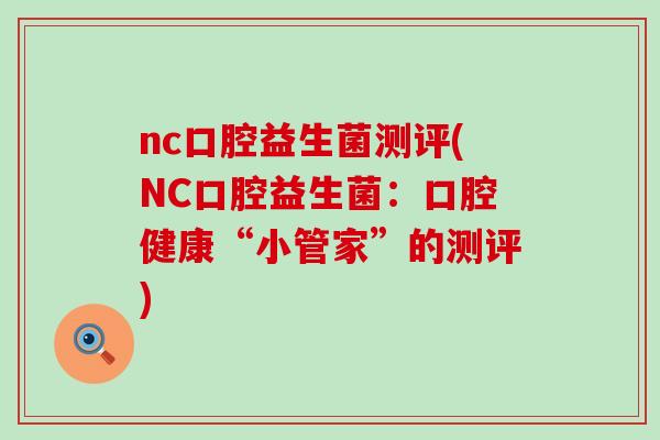 nc口腔益生菌测评(NC口腔益生菌：口腔健康“小管家”的测评)