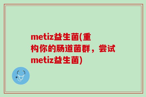 metiz益生菌(重构你的肠道菌群，尝试metiz益生菌)