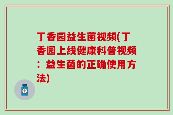 丁香园益生菌视频(丁香园上线健康科普视频：益生菌的正确使用方法)