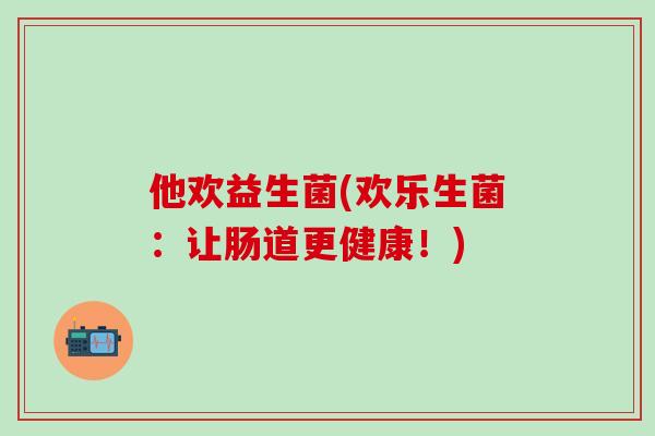 他欢益生菌(欢乐生菌：让肠道更健康！)