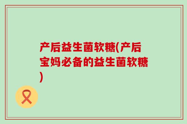 产后益生菌软糖(产后宝妈必备的益生菌软糖) 产后益生菌软糖(产后宝妈必备的益生菌软糖)