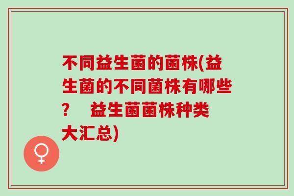 不同益生菌的菌株(益生菌的不同菌株有哪些？  益生菌菌株种类大汇总)