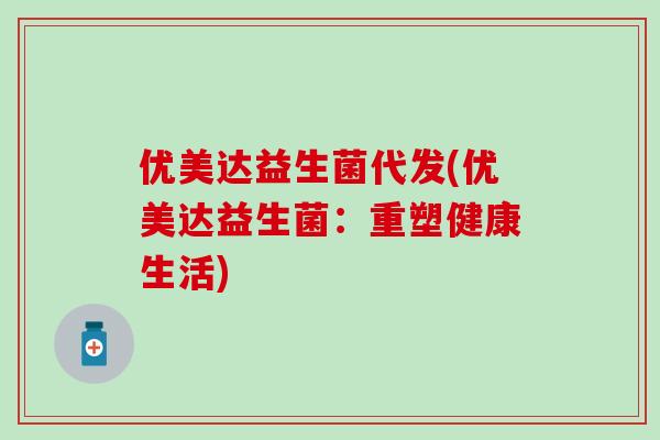 优美达益生菌代发(优美达益生菌：重塑健康生活)