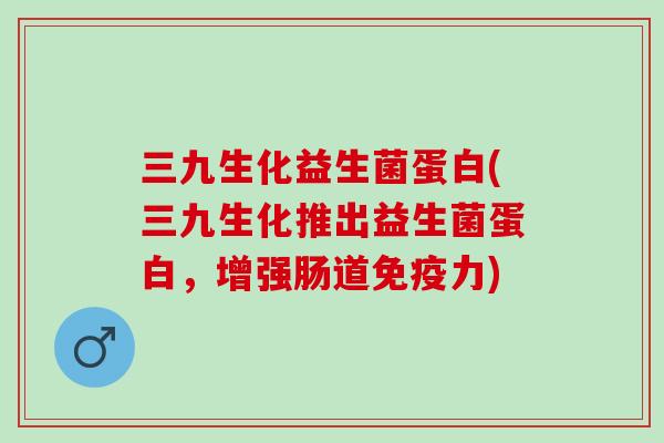 三九生化益生菌蛋白(三九生化推出益生菌蛋白，增强肠道免疫力)