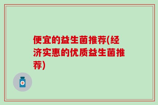 便宜的益生菌推荐(经济实惠的优质益生菌推荐)