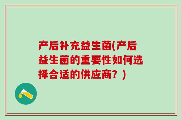 产后补充益生菌(产后益生菌的重要性如何选择合适的供应商？)