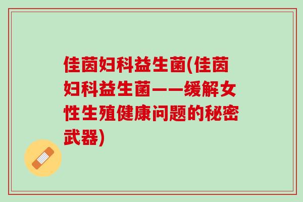 佳茵妇科益生菌(佳茵妇科益生菌——缓解女性生殖健康问题的秘密武器)