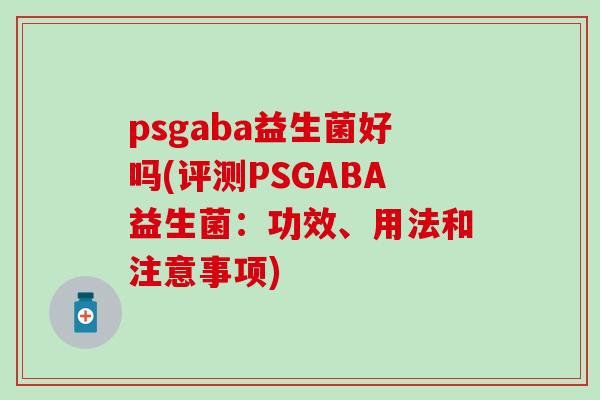 psgaba益生菌好吗(评测PSGABA益生菌：功效、用法和注意事项)