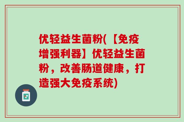 优轻益生菌粉(【免疫增强利器】优轻益生菌粉，改善肠道健康，打造强大免疫系统)
