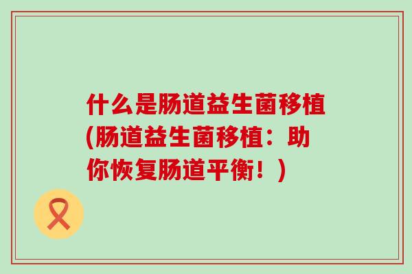 什么是肠道益生菌移植(肠道益生菌移植：助你恢复肠道平衡！)