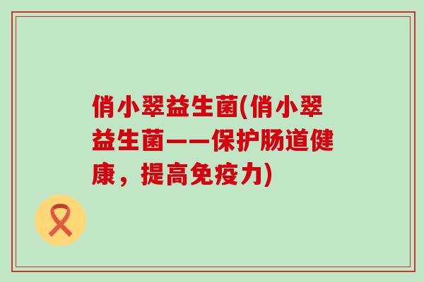 俏小翠益生菌(俏小翠益生菌——保护肠道健康，提高免疫力)