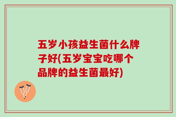 五岁小孩益生菌什么牌子好(五岁宝宝吃哪个品牌的益生菌最好)