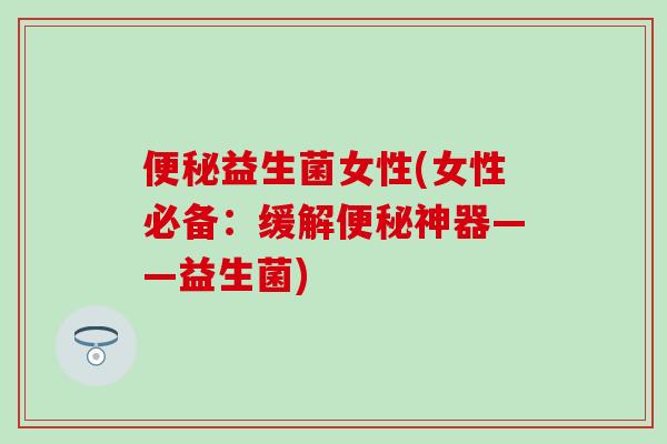 便秘益生菌女性(女性必备：缓解便秘神器——益生菌)