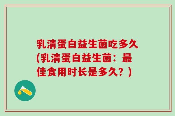 乳清蛋白益生菌吃多久(乳清蛋白益生菌：最佳食用时长是多久？)