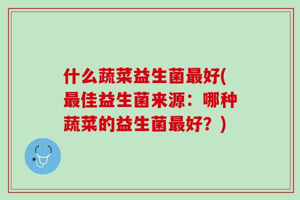 什么蔬菜益生菌最好(最佳益生菌来源：哪种蔬菜的益生菌最好？)