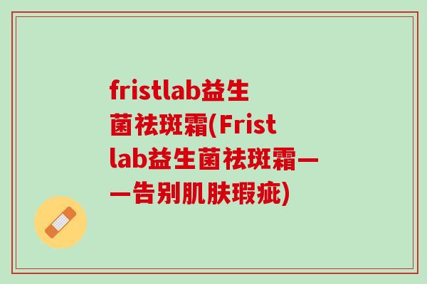 fristlab益生菌祛斑霜(Fristlab益生菌祛斑霜——告别肌肤瑕疵)
