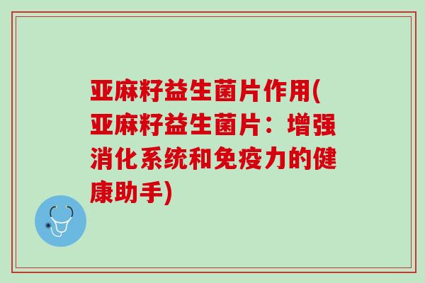 亚麻籽益生菌片作用(亚麻籽益生菌片：增强消化系统和免疫力的健康助手)